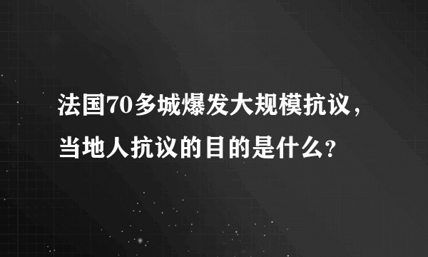 法国70多城爆发大规模抗议，当地人抗议的目的是什么？