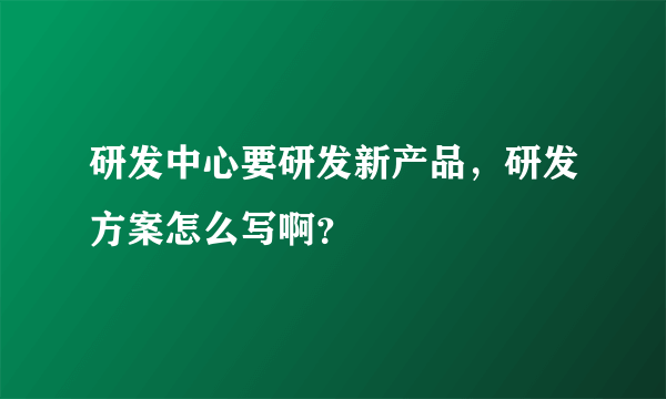 研发中心要研发新产品，研发方案怎么写啊？