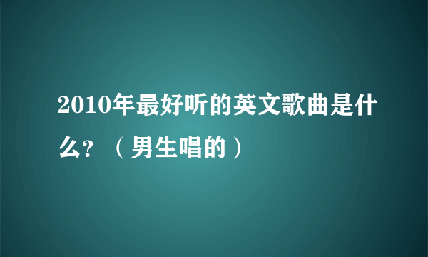 2010年最好听的英文歌曲是什么？（男生唱的）