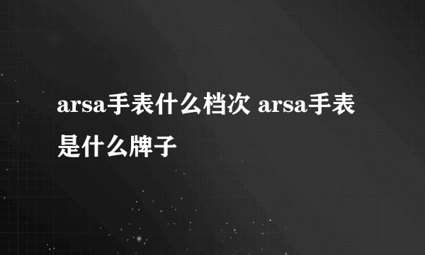 arsa手表什么档次 arsa手表是什么牌子