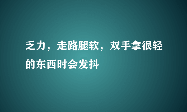 乏力，走路腿软，双手拿很轻的东西时会发抖