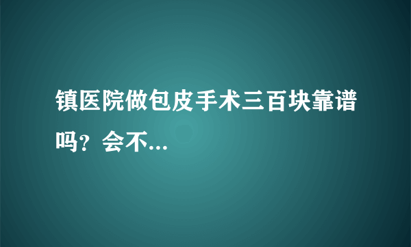 镇医院做包皮手术三百块靠谱吗？会不...