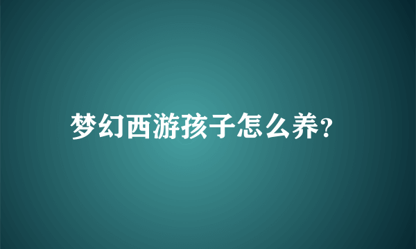 梦幻西游孩子怎么养？