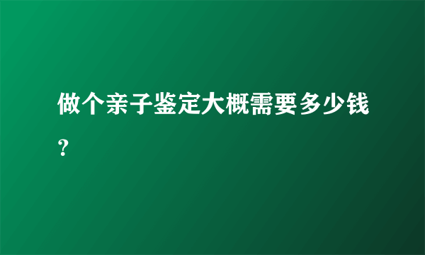 做个亲子鉴定大概需要多少钱？