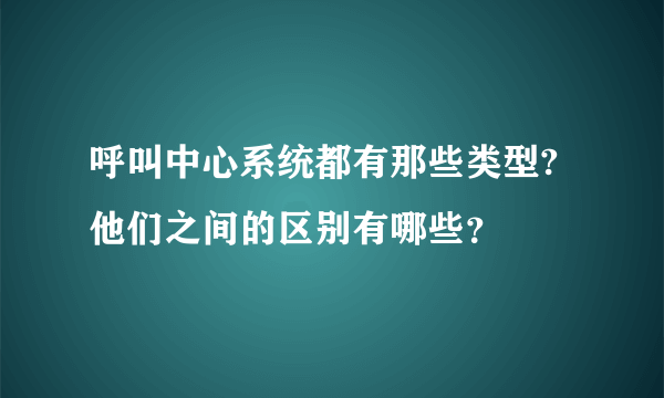 呼叫中心系统都有那些类型?他们之间的区别有哪些？