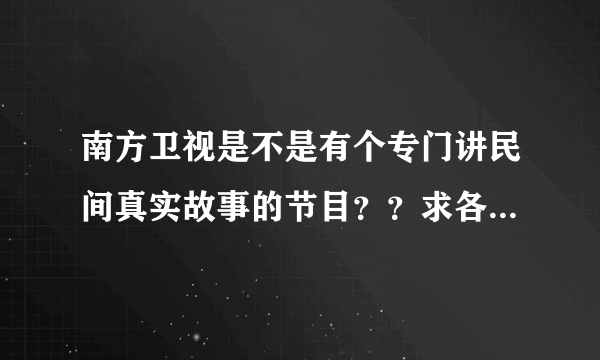 南方卫视是不是有个专门讲民间真实故事的节目？？求各位指点？？