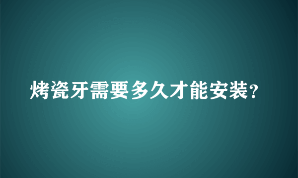 烤瓷牙需要多久才能安装？