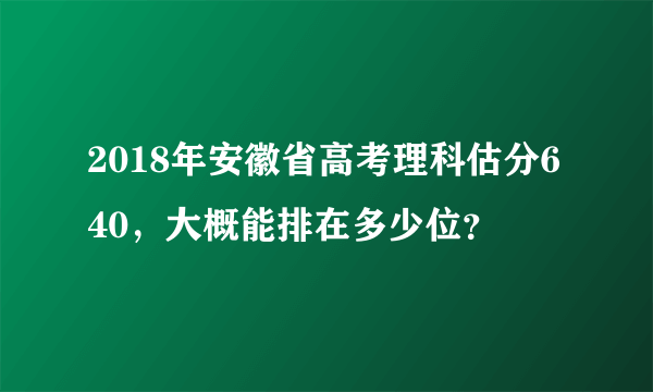 2018年安徽省高考理科估分640，大概能排在多少位？