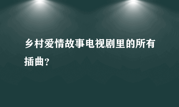 乡村爱情故事电视剧里的所有插曲？