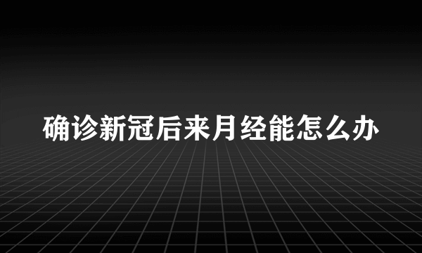 确诊新冠后来月经能怎么办