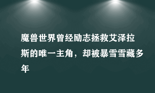 魔兽世界曾经励志拯救艾泽拉斯的唯一主角，却被暴雪雪藏多年