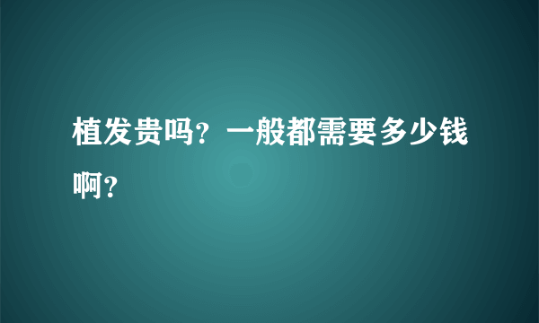 植发贵吗？一般都需要多少钱啊？