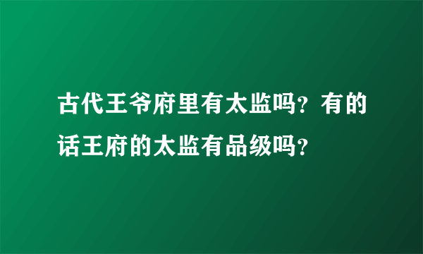 古代王爷府里有太监吗？有的话王府的太监有品级吗？