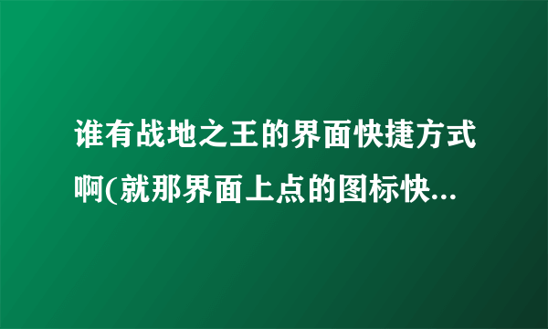 谁有战地之王的界面快捷方式啊(就那界面上点的图标快捷方式,我的坏了 图标后是空白)请发下给我 谢谢啦