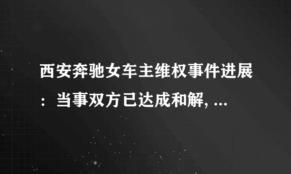 西安奔驰女车主维权事件进展：当事双方已达成和解, 你怎么看？