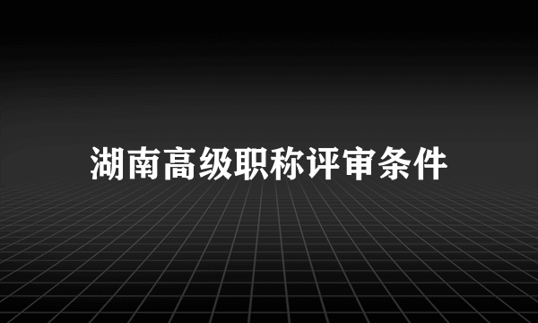 湖南高级职称评审条件