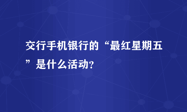 交行手机银行的“最红星期五”是什么活动？