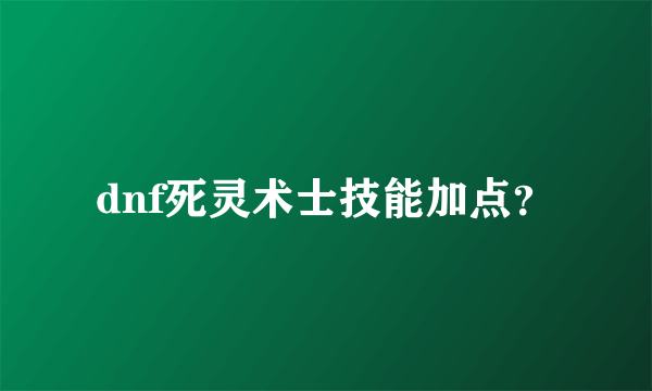 dnf死灵术士技能加点？