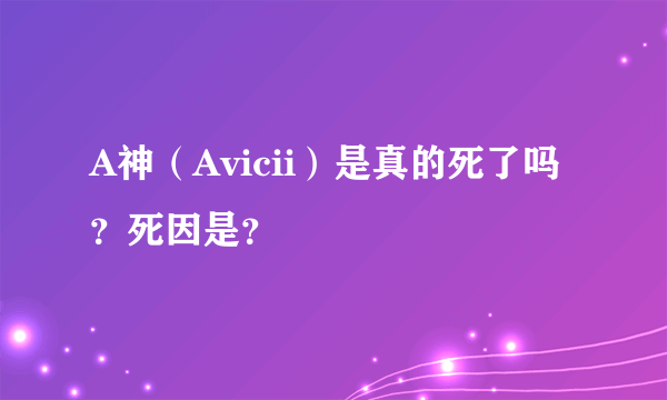 A神（Avicii）是真的死了吗？死因是？