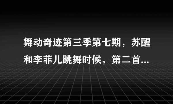 舞动奇迹第三季第七期，苏醒和李菲儿跳舞时候，第二首，是什么曲子？