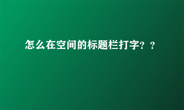 怎么在空间的标题栏打字？？