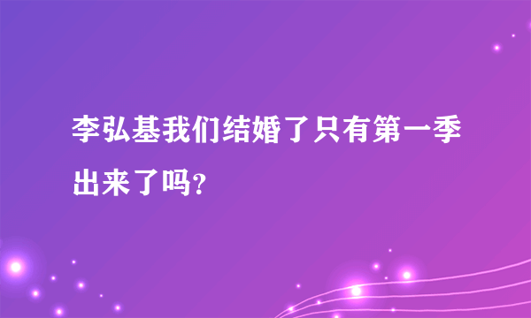 李弘基我们结婚了只有第一季出来了吗？