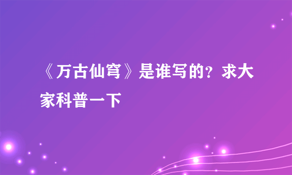 《万古仙穹》是谁写的？求大家科普一下