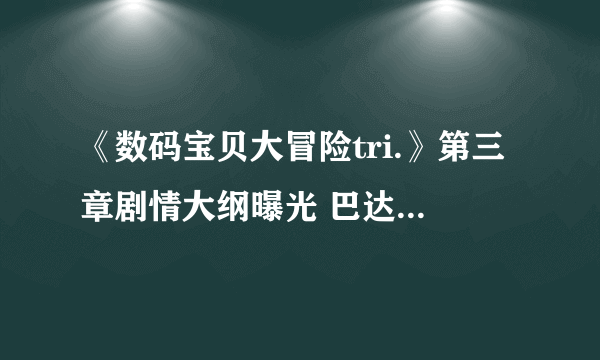 《数码宝贝大冒险tri.》第三章剧情大纲曝光 巴达兽被感染