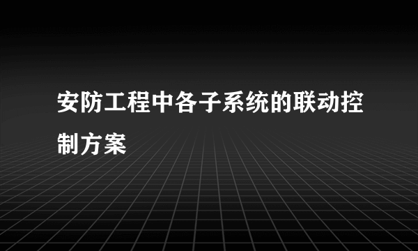 安防工程中各子系统的联动控制方案