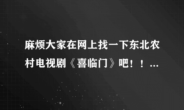 麻烦大家在网上找一下东北农村电视剧《喜临门》吧！！！！谢谢