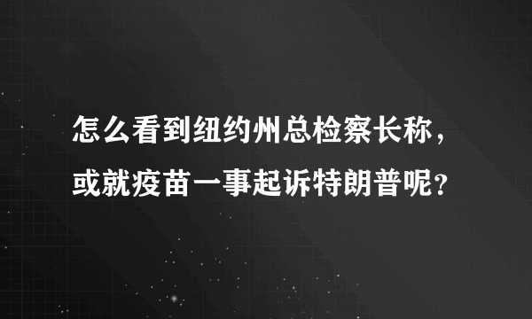 怎么看到纽约州总检察长称，或就疫苗一事起诉特朗普呢？