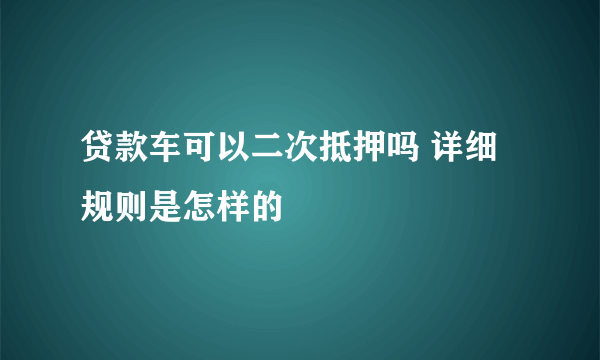 贷款车可以二次抵押吗 详细规则是怎样的