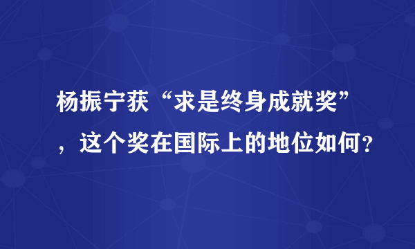 杨振宁获“求是终身成就奖”，这个奖在国际上的地位如何？