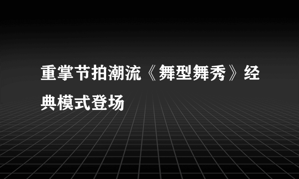 重掌节拍潮流《舞型舞秀》经典模式登场