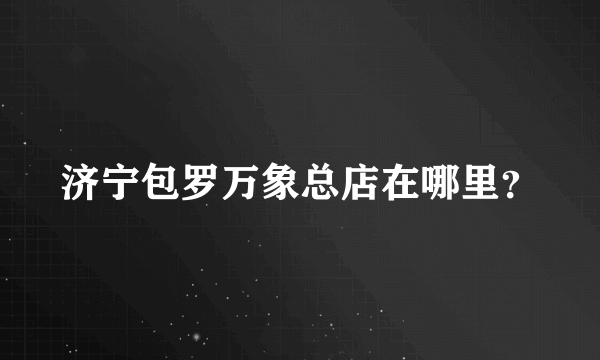 济宁包罗万象总店在哪里？