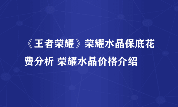 《王者荣耀》荣耀水晶保底花费分析 荣耀水晶价格介绍