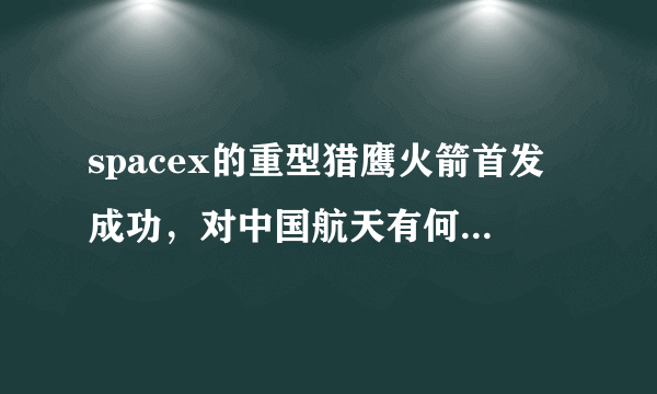 spacex的重型猎鹰火箭首发成功，对中国航天有何借鉴意义？