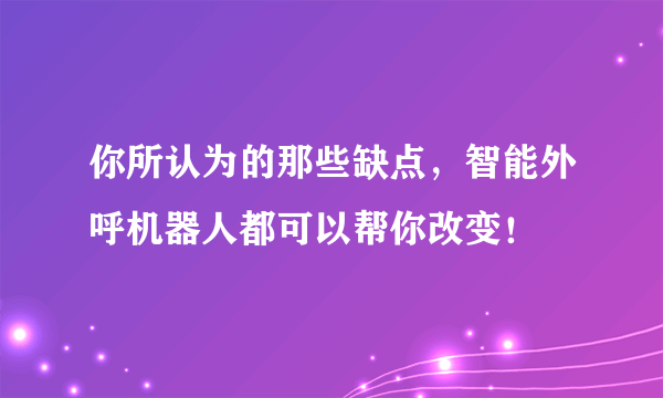 你所认为的那些缺点，智能外呼机器人都可以帮你改变！