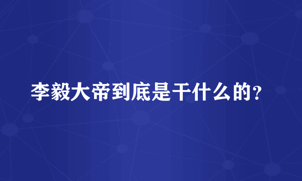 李毅大帝到底是干什么的？