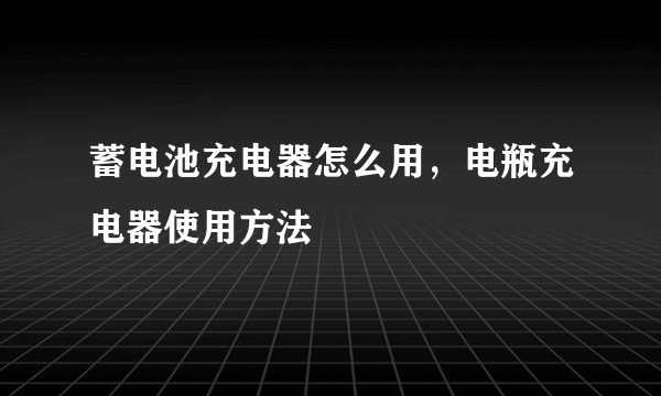 蓄电池充电器怎么用，电瓶充电器使用方法