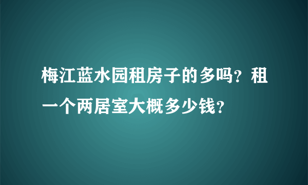 梅江蓝水园租房子的多吗？租一个两居室大概多少钱？