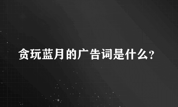 贪玩蓝月的广告词是什么？