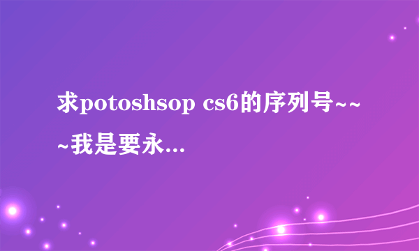 求potoshsop cs6的序列号~~~我是要永久的~~~大神们帮帮忙