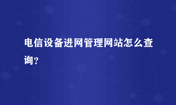 电信设备进网管理网站怎么查询？