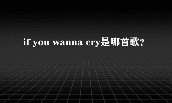 if you wanna cry是哪首歌？