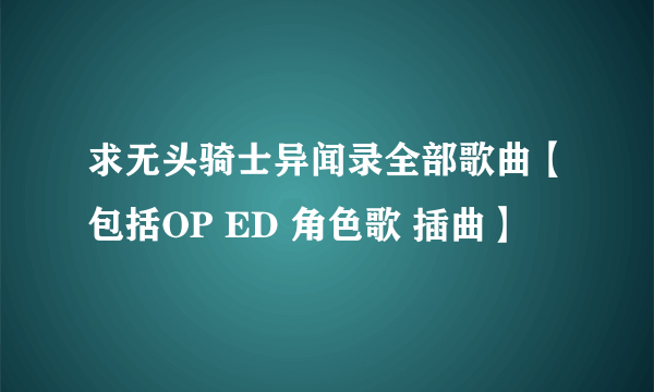 求无头骑士异闻录全部歌曲【包括OP ED 角色歌 插曲】