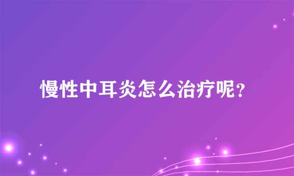 慢性中耳炎怎么治疗呢？