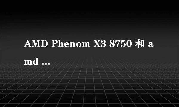 AMD Phenom X3 8750 和 amd athlon ii x2 220 说说他们的区别 优点和缺点 玩游戏哪个更好