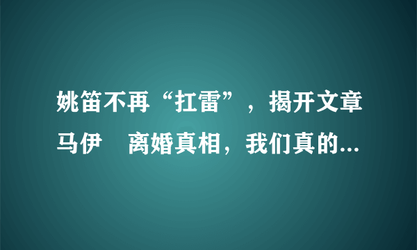 姚笛不再“扛雷”，揭开文章马伊琍离婚真相，我们真的误解她了