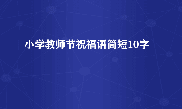 小学教师节祝福语简短10字